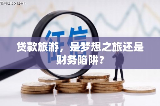 武山贷款旅游，是梦想之旅还是财务陷阱？