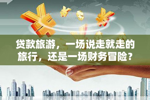 永新贷款旅游，一场说走就走的旅行，还是一场财务冒险？