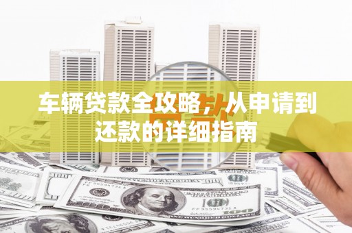 丰顺车辆贷款全攻略,从申请到还款的详细指南 丰顺车辆贷款全攻略,从申请到还款的详细指南