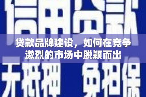 乌拉特中旗贷款品牌建设，如何在竞争激烈的市场中脱颖而出
