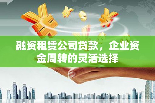 日喀则融资租赁公司贷款，企业资金周转的灵活选择