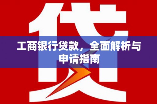 大名工商银行贷款，全面解析与申请指南