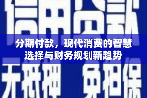 勉县分期付款，现代消费的智慧选择与财务规划新趋势