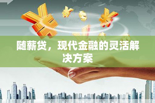 莫旗随薪贷，现代金融的灵活解决方案