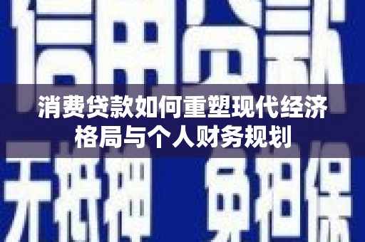 固始消费贷款如何重塑现代经济格局与个人财务规划