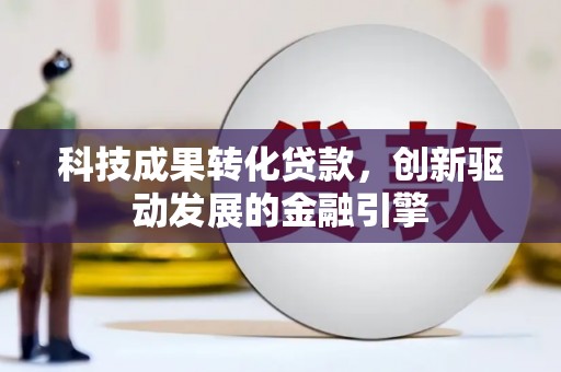 广河科技成果转化贷款，创新驱动发展的金融引擎
