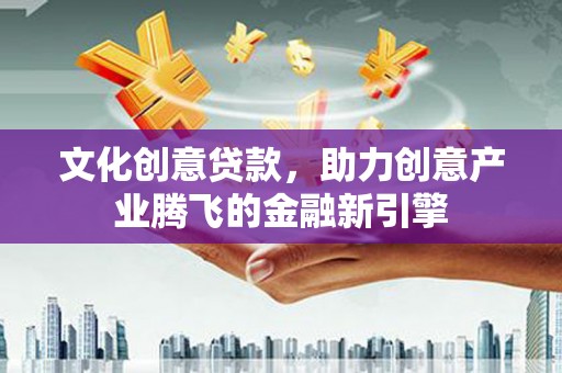 青阳文化创意贷款，助力创意产业腾飞的金融新引擎