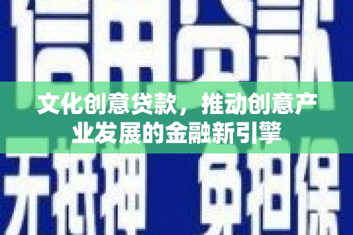 新园文化创意贷款，推动创意产业发展的金融新引擎