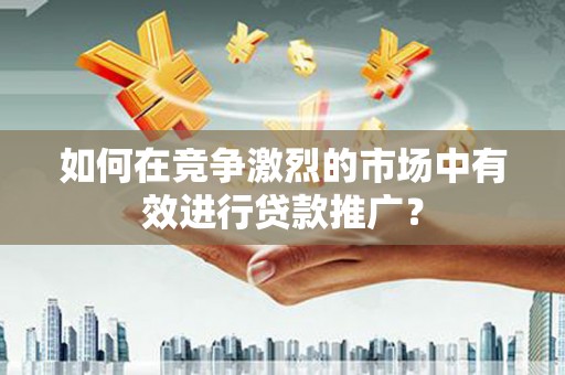 郁南如何在竞争激烈的市场中有效进行贷款推广？