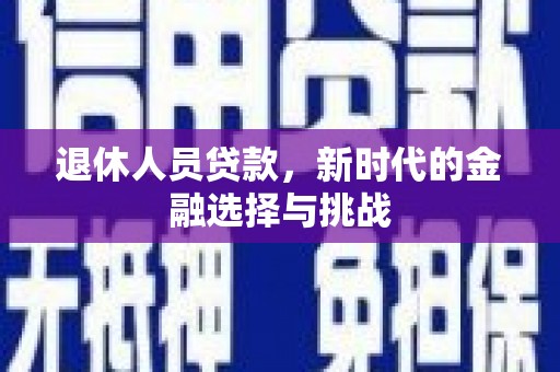 南靖退休人员贷款，新时代的金融选择与挑战