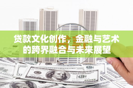 西吉贷款文化创作，金融与艺术的跨界融合与未来展望