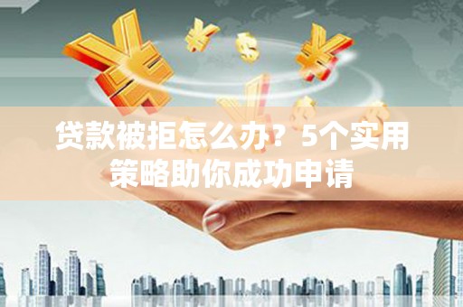 历城贷款被拒怎么办？5个实用策略助你成功申请