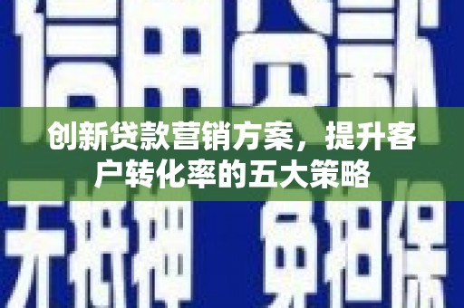 昭平创新贷款营销方案，提升客户转化率的五大策略