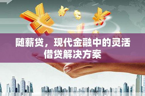 湘东随薪贷，现代金融中的灵活借贷解决方案
