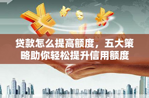 安定贷款怎么提高额度，五大策略助你轻松提升信用额度