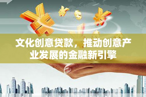 怀柔文化创意贷款，推动创意产业发展的金融新引擎