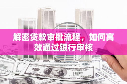 浦北解密贷款审批流程，如何高效通过银行审核