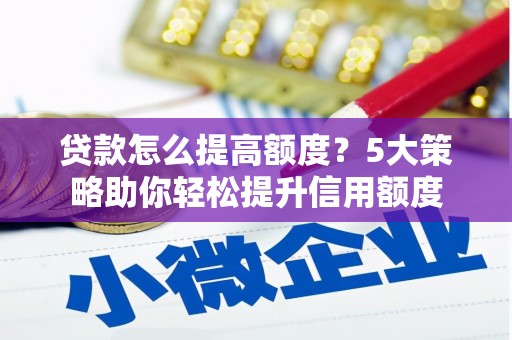 汤阴贷款怎么提高额度？5大策略助你轻松提升信用额度