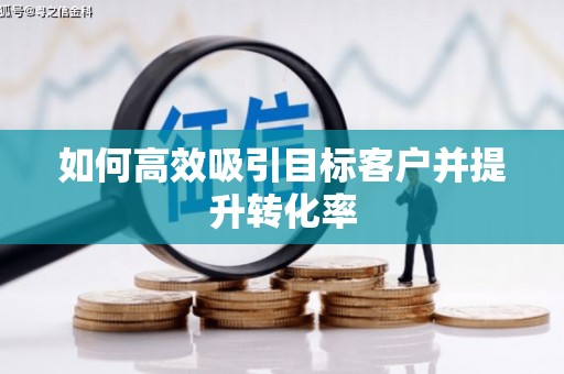 宁乡如何高效吸引目标客户并提升转化率