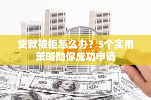 宁陵贷款被拒怎么办？5个实用策略助你成功申请