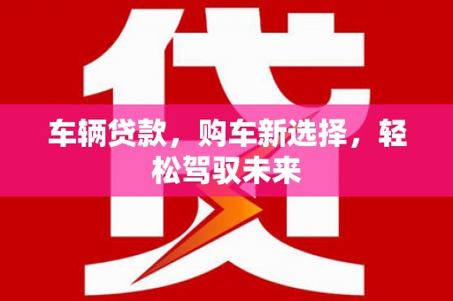 景德镇车辆贷款，购车新选择，轻松驾驭未来