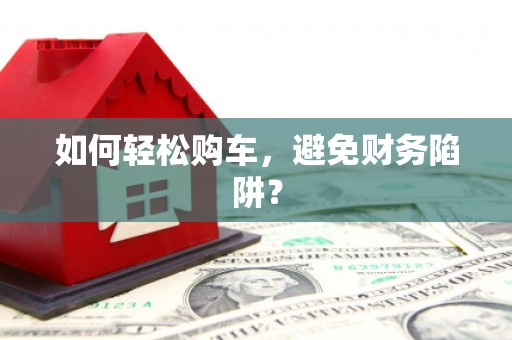 杂多如何轻松购车，避免财务陷阱？