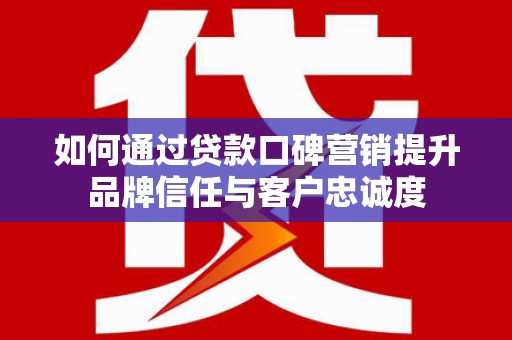 昆都仑如何通过贷款口碑营销提升品牌信任与客户忠诚度