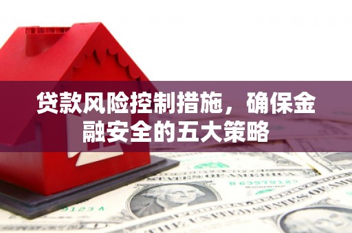翁牛特旗贷款风险控制措施，确保金融安全的五大策略