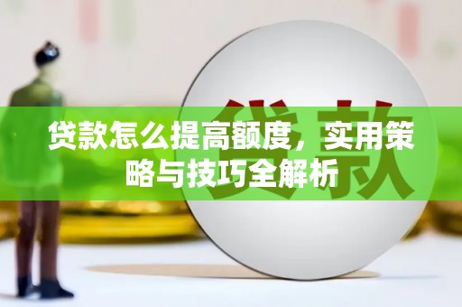 福贡贷款怎么提高额度，实用策略与技巧全解析