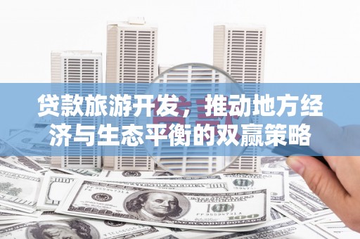永清贷款旅游开发，推动地方经济与生态平衡的双赢策略