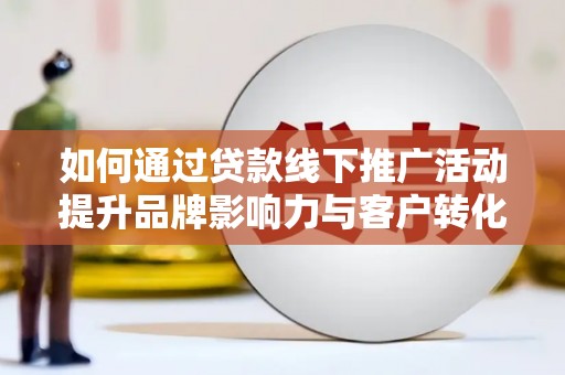 锦屏如何通过贷款线下推广活动提升品牌影响力与客户转化率