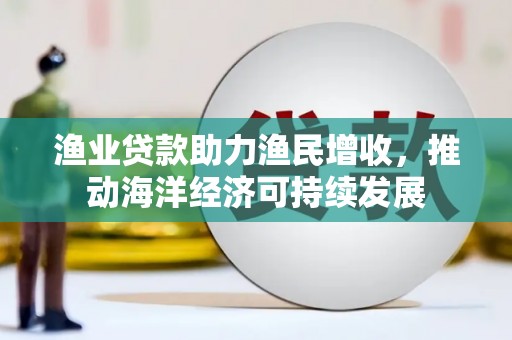 桦南渔业贷款助力渔民增收，推动海洋经济可持续发展