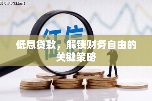 抚顺低息贷款，解锁财务自由的关键策略