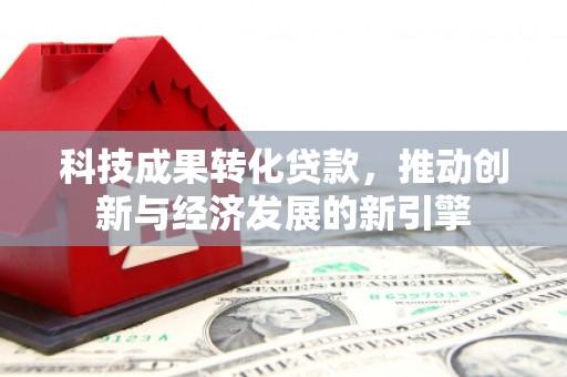 息县科技成果转化贷款，推动创新与经济发展的新引擎