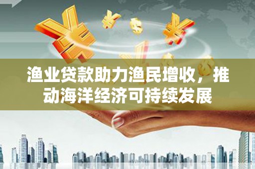 盐池渔业贷款助力渔民增收，推动海洋经济可持续发展