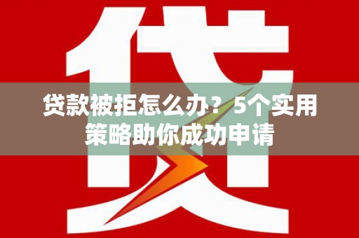 白玉贷款被拒怎么办？5个实用策略助你成功申请