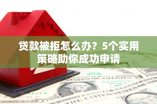 东乌旗贷款被拒怎么办？5个实用策略助你成功申请