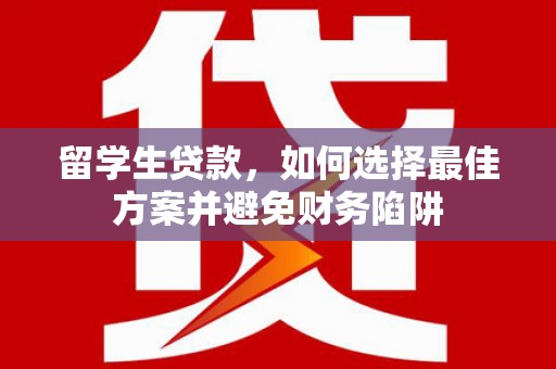 德阳留学生贷款，如何选择最佳方案并避免财务陷阱