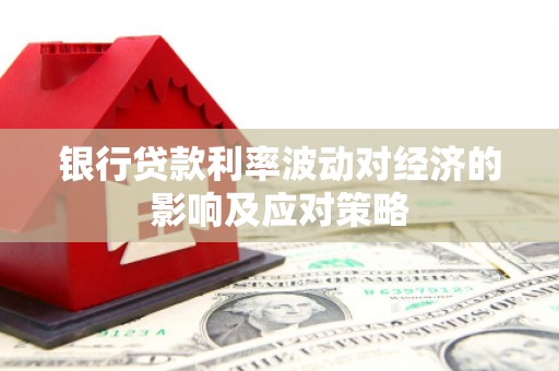 塔什库尔干塔吉克银行贷款利率波动对经济的影响及应对策略