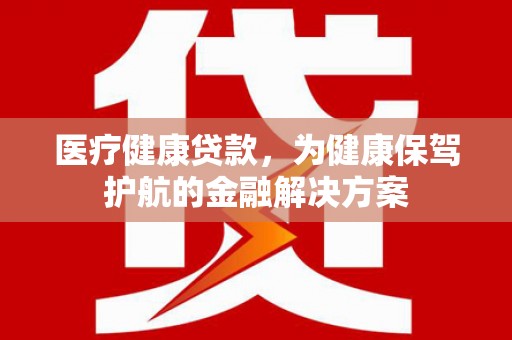 雾台医疗健康贷款，为健康保驾护航的金融解决方案