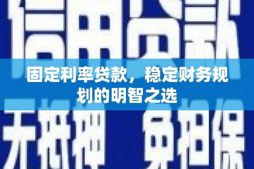 威远固定利率贷款，稳定财务规划的明智之选