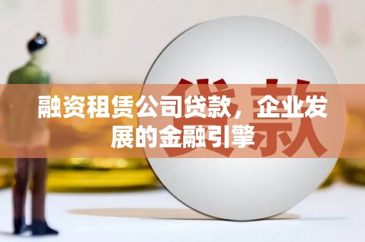 卫辉融资租赁公司贷款，企业发展的金融引擎
